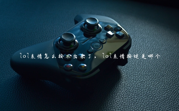 lol表情怎么按不出来了，lol表情按键是哪个