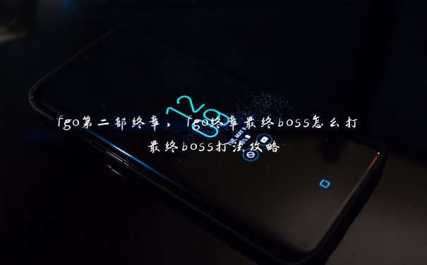 fgo第二部终章，fgo终章最终boss怎么打 最终boss打法攻略