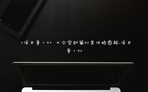 《保卫萝卜4》太空穿越第42关攻略图解_保卫萝卜42