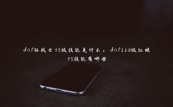 dnf狂战士95级技能是什么，dnf110级红眼95技能有哪些