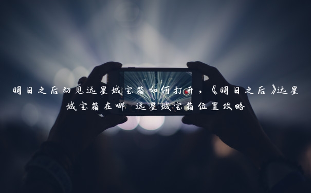 明日之后初见远星城宝箱如何打开,《明日之后》远星城宝箱在哪 远星城宝箱位置攻略 明日之后初见远星城宝箱如何打开,《明日之后》远星城宝箱在哪 远星城宝箱位置攻略