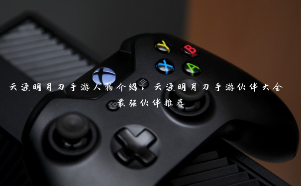 天涯明月刀手游人物介绍，天涯明月刀手游伙伴大全 最强伙伴推荐