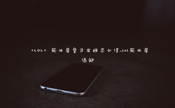 《LOL》死兆星皇子皮肤怎么得_lol死兆星活动
