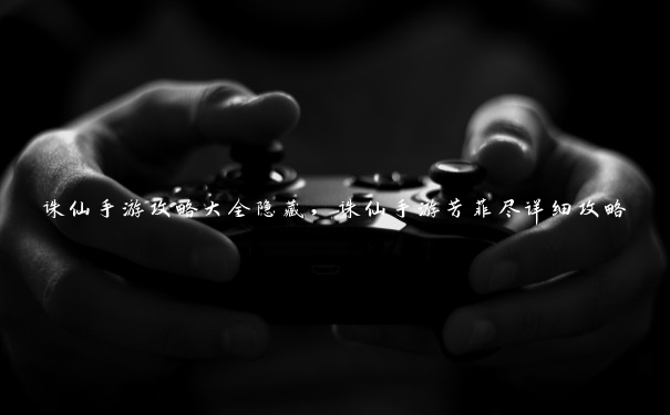诛仙手游攻略大全隐藏，诛仙手游芳菲尽详细攻略