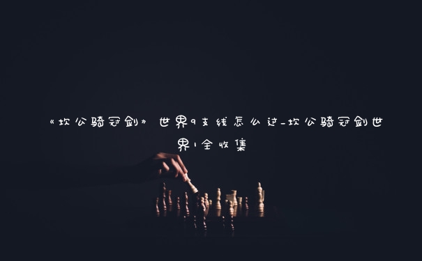 《坎公骑冠剑》世界9支线怎么过_坎公骑冠剑世界1全收集