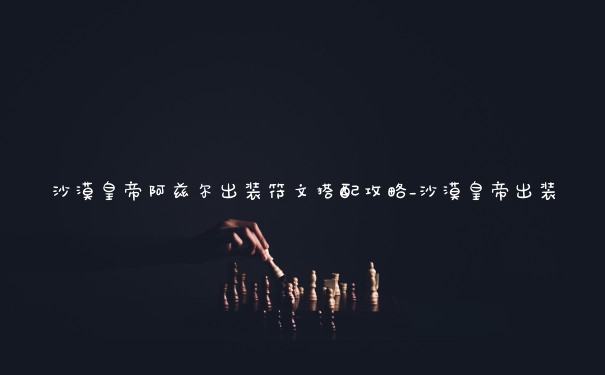 沙漠皇帝阿兹尔出装符文搭配攻略_沙漠皇帝出装