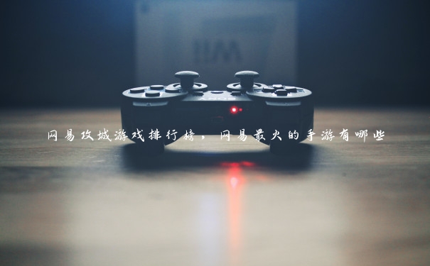 网易攻城游戏排行榜，网易最火的手游有哪些