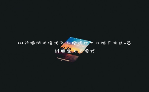 lol轮换游戏模式飞升模式什么时候开始的_英雄联盟飞升模式