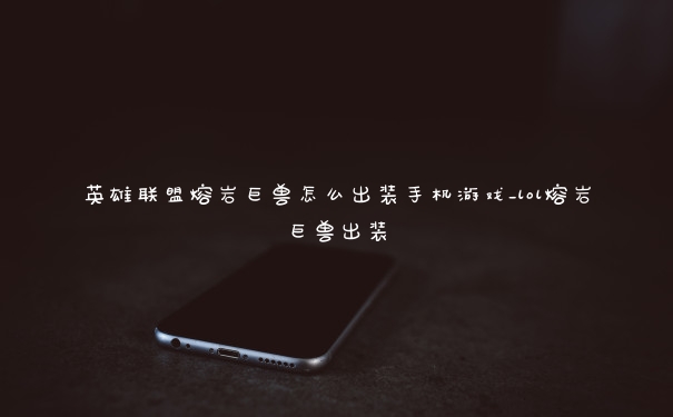 英雄联盟熔岩巨兽怎么出装手机游戏_lol熔岩巨兽出装