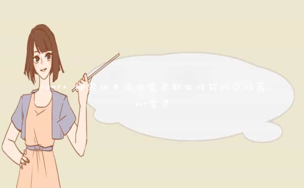 《DNF》神界版本混沌魔灵职业技能加点推荐_dnf魔灵