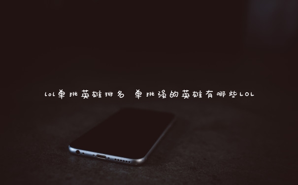 lol单挑英雄排名 单挑强的英雄有哪些LOL