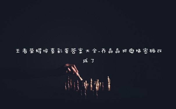 王者荣耀惊喜彩蛋答案大全_乔晶晶把电梯密码改成了