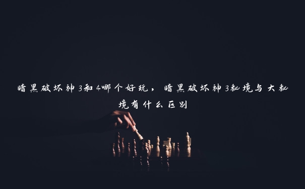 暗黑破坏神3和4哪个好玩，暗黑破坏神3秘境与大秘境有什么区别