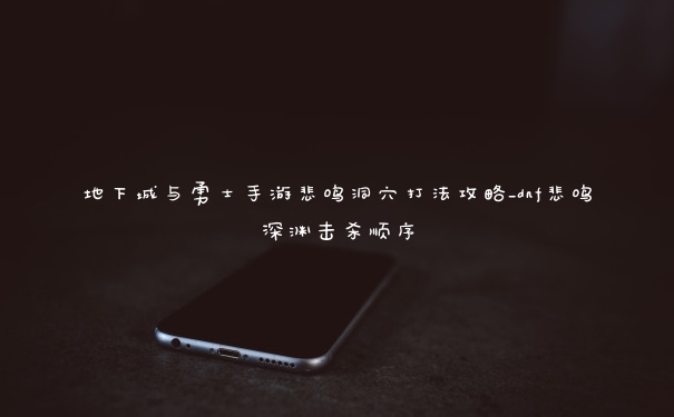 地下城与勇士手游悲鸣洞穴打法攻略_dnf悲鸣深渊击杀顺序