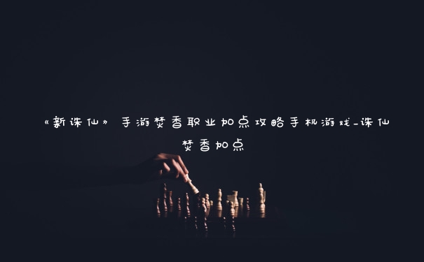 《新诛仙》手游焚香职业加点攻略手机游戏_诛仙焚香加点