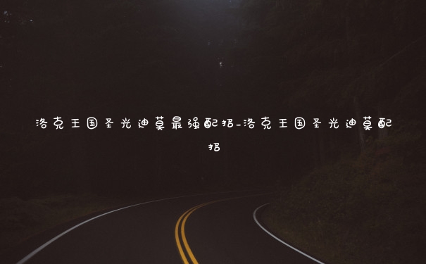 洛克王国圣光迪莫最强配招_洛克王国圣光迪莫配招