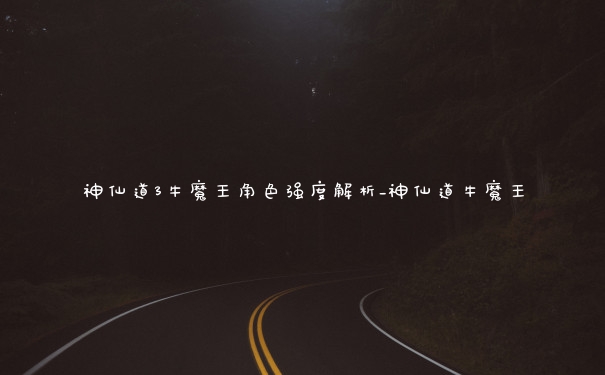 神仙道3牛魔王角色强度解析_神仙道牛魔王