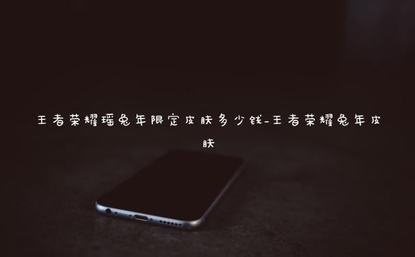 王者荣耀瑶兔年限定皮肤多少钱_王者荣耀兔年皮肤