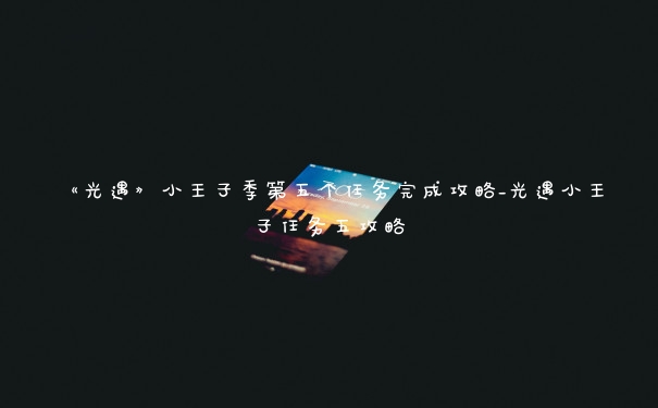 《光遇》小王子季第五个任务完成攻略_光遇小王子任务五攻略