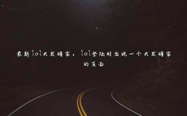 最新lol大发明家，lol登陆时出现一个大发明家的页面