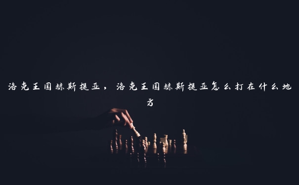 洛克王国赫斯提亚，洛克王国赫斯提亚怎么打在什么地方
