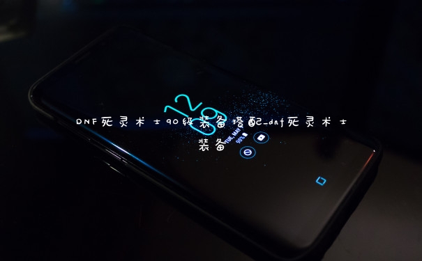 DNF死灵术士90级装备搭配_dnf死灵术士装备