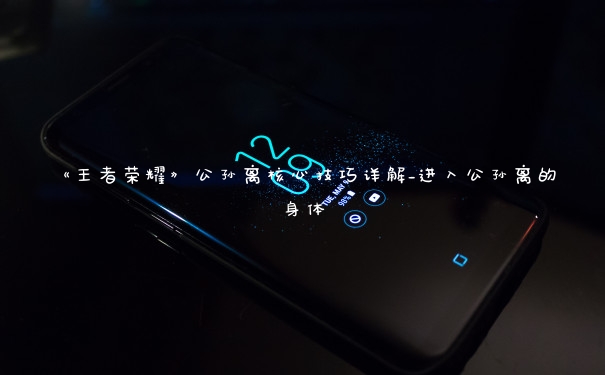 《王者荣耀》公孙离核心技巧详解_进入公孙离的身体