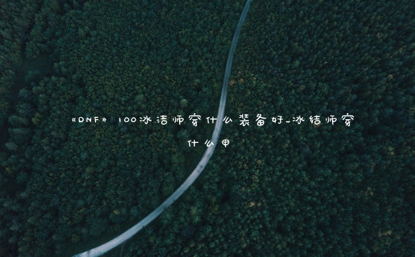 《DNF》100冰洁师穿什么装备好_冰结师穿什么甲