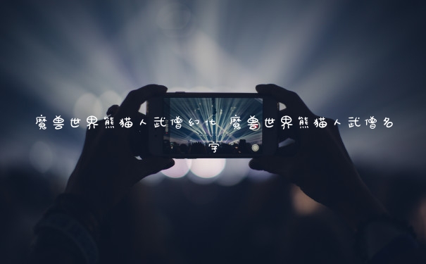 魔兽世界熊猫人武僧幻化 魔兽世界熊猫人武僧名字