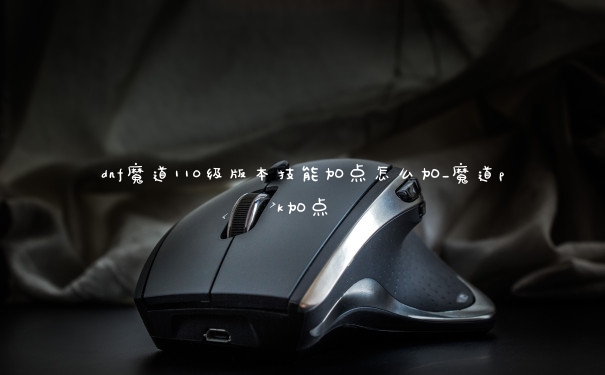 dnf魔道110级版本技能加点怎么加_魔道pk加点