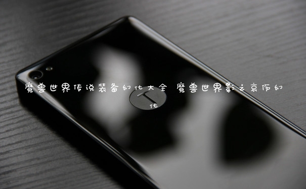 魔兽世界传说装备幻化大全 魔兽世界影之哀伤幻化