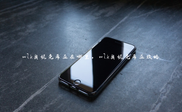 wlk奥妮克希亚在哪里，wlk奥妮克希亚攻略
