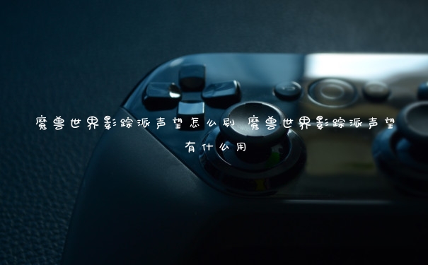 魔兽世界影踪派声望怎么刷 魔兽世界影踪派声望有什么用
