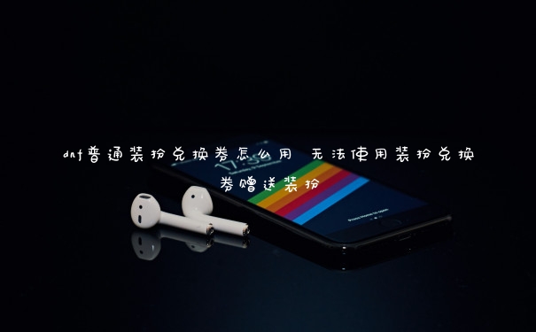 dnf普通装扮兑换券怎么用 无法使用装扮兑换券赠送装扮