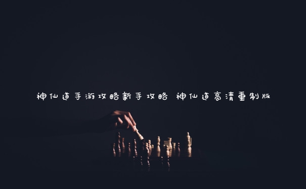 神仙道手游攻略新手攻略 神仙道高清重制版