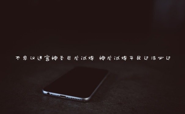 不思议迷宫神圣巨龙试炼 神龙试炼平民过法必过