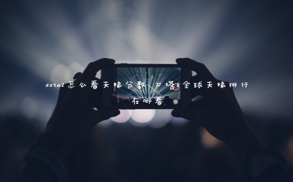 dota2怎么看天梯分数 刀塔2全球天梯排行在哪看
