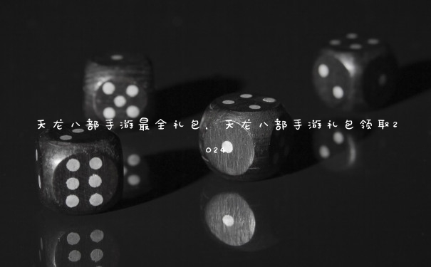 天龙八部手游最全礼包，天龙八部手游礼包领取2024