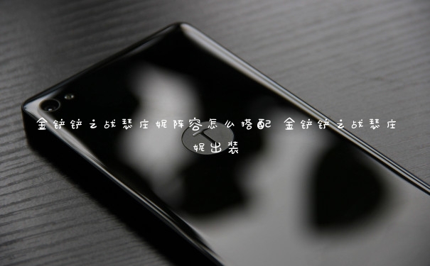 金铲铲之战瑟庄妮阵容怎么搭配 金铲铲之战瑟庄妮出装