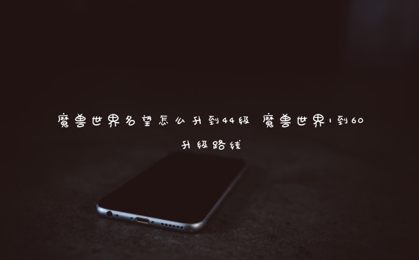 魔兽世界名望怎么升到44级 魔兽世界1到60升级路线