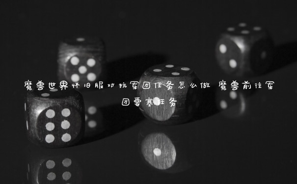 魔兽世界怀旧服对抗军团任务怎么做 魔兽前往军团要塞任务