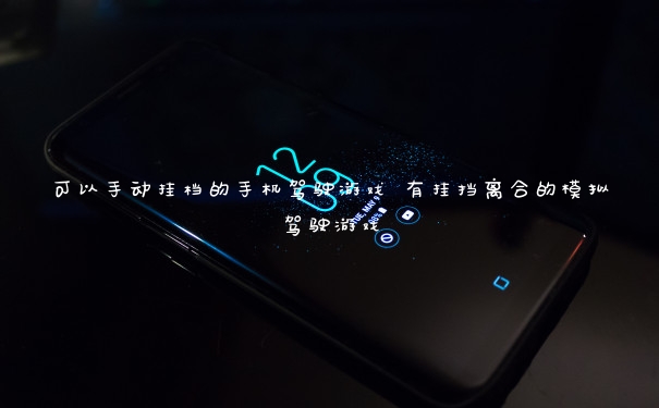 可以手动挂档的手机驾驶游戏 有挂挡离合的模拟驾驶游戏