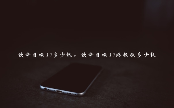 使命召唤17多少钱，使命召唤17终极版多少钱