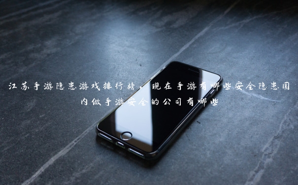 江苏手游隐患游戏排行榜，现在手游有哪些安全隐患国内做手游安全的公司有哪些