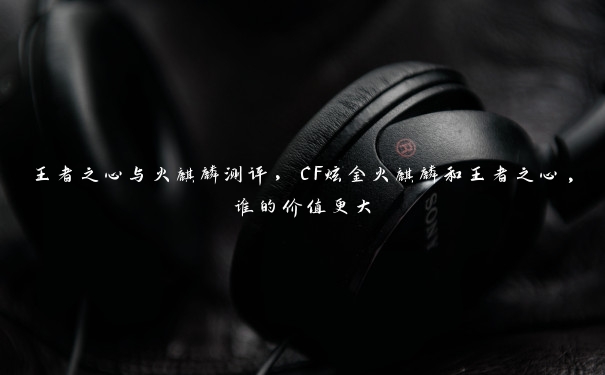 王者之心与火麒麟测评，CF炫金火麒麟和王者之心,谁的价值更大