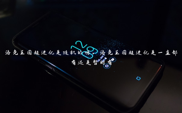 洛克王国超进化是随机的吗，洛克王国超进化是一直都有还是暂时有
