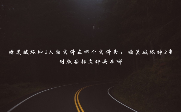 暗黑破坏神2人物文件在哪个文件夹，暗黑破坏神2重制版存档文件夹在哪
