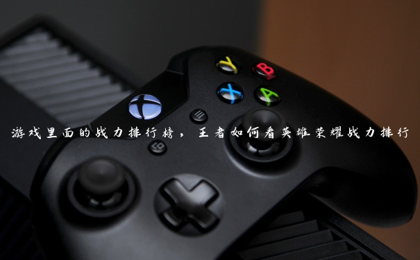 游戏里面的战力排行榜，王者如何看英雄荣耀战力排行