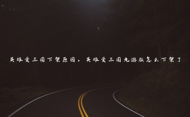 英雄爱三国下架原因，英雄爱三国九游版怎么下架了