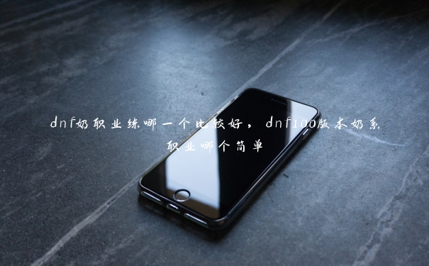 dnf奶职业练哪一个比较好，dnf100版本奶系职业哪个简单